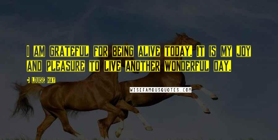 Louise Hay Quotes: I am grateful for being alive today. It is my joy and pleasure to live another wonderful day.