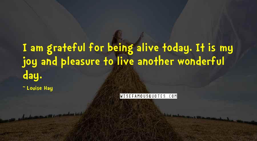 Louise Hay Quotes: I am grateful for being alive today. It is my joy and pleasure to live another wonderful day.