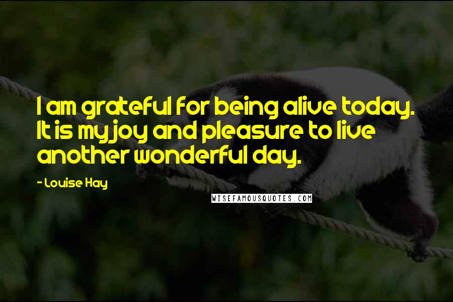 Louise Hay Quotes: I am grateful for being alive today. It is my joy and pleasure to live another wonderful day.