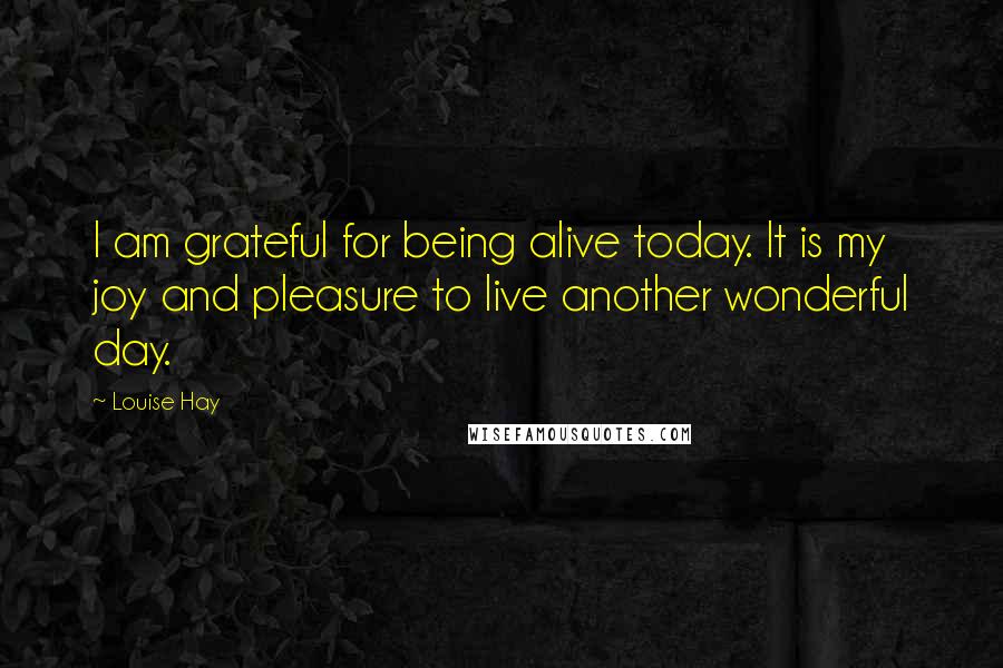 Louise Hay Quotes: I am grateful for being alive today. It is my joy and pleasure to live another wonderful day.