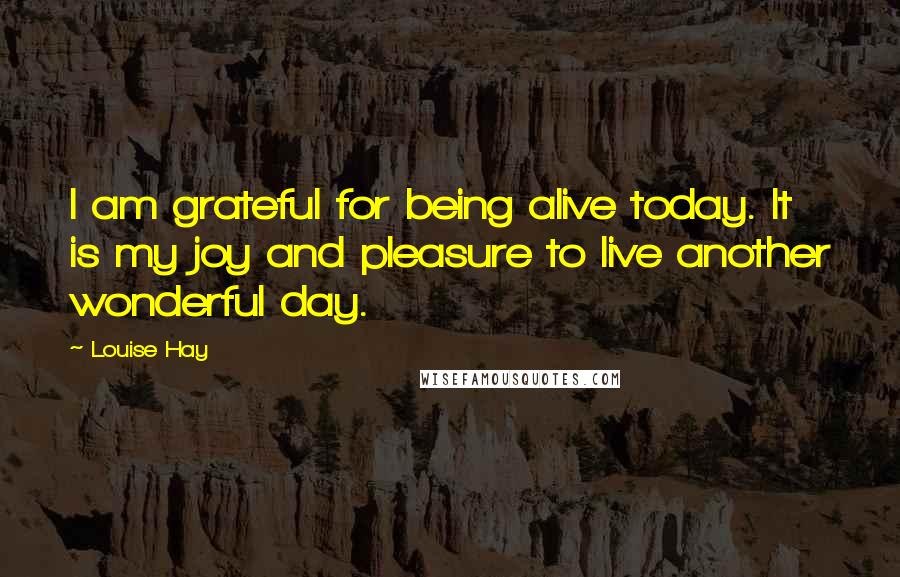 Louise Hay Quotes: I am grateful for being alive today. It is my joy and pleasure to live another wonderful day.