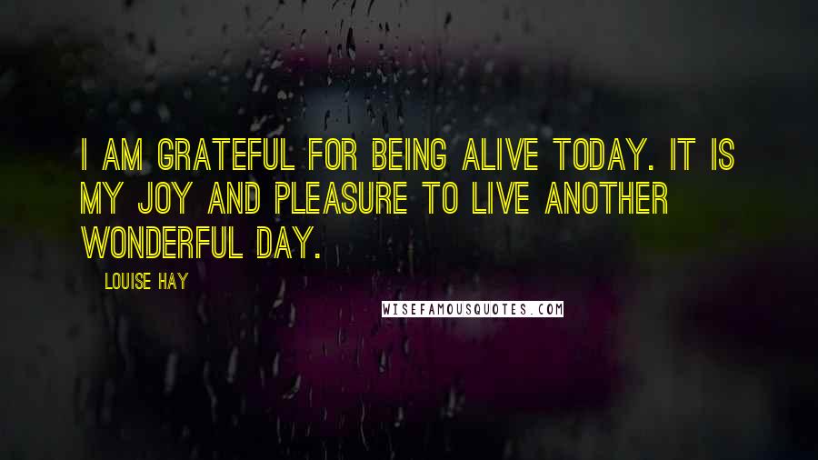 Louise Hay Quotes: I am grateful for being alive today. It is my joy and pleasure to live another wonderful day.