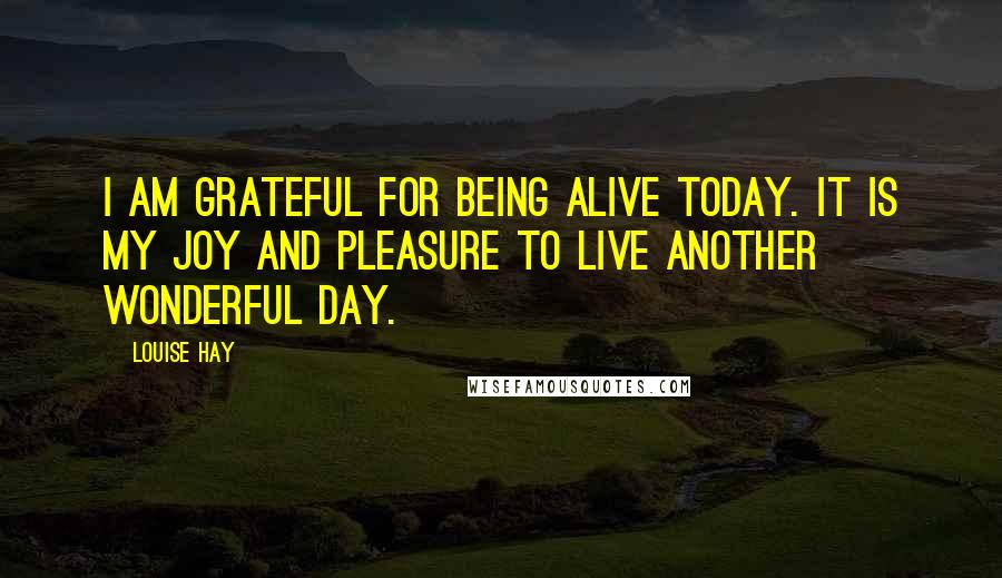 Louise Hay Quotes: I am grateful for being alive today. It is my joy and pleasure to live another wonderful day.