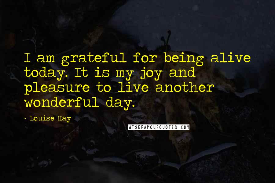 Louise Hay Quotes: I am grateful for being alive today. It is my joy and pleasure to live another wonderful day.