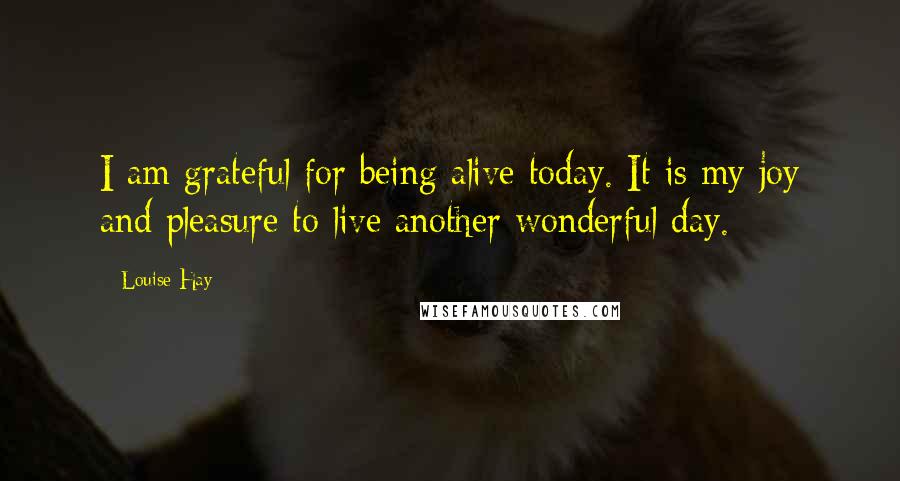 Louise Hay Quotes: I am grateful for being alive today. It is my joy and pleasure to live another wonderful day.