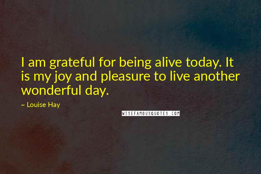 Louise Hay Quotes: I am grateful for being alive today. It is my joy and pleasure to live another wonderful day.