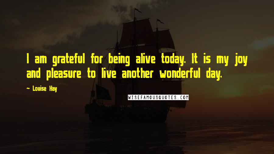 Louise Hay Quotes: I am grateful for being alive today. It is my joy and pleasure to live another wonderful day.