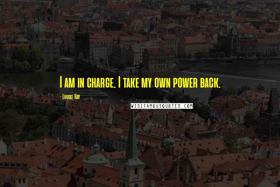 Louise Hay Quotes: I am in charge. I take my own power back.