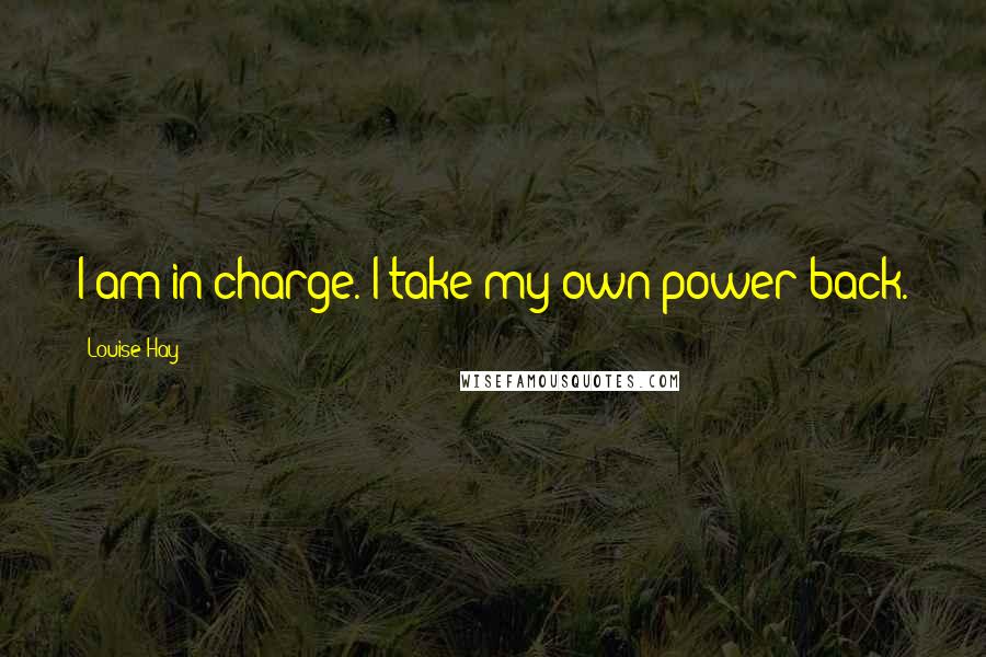 Louise Hay Quotes: I am in charge. I take my own power back.