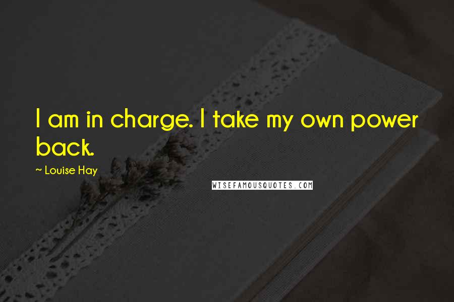Louise Hay Quotes: I am in charge. I take my own power back.