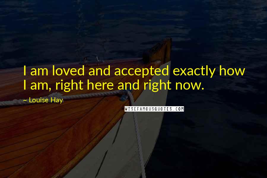 Louise Hay Quotes: I am loved and accepted exactly how I am, right here and right now.