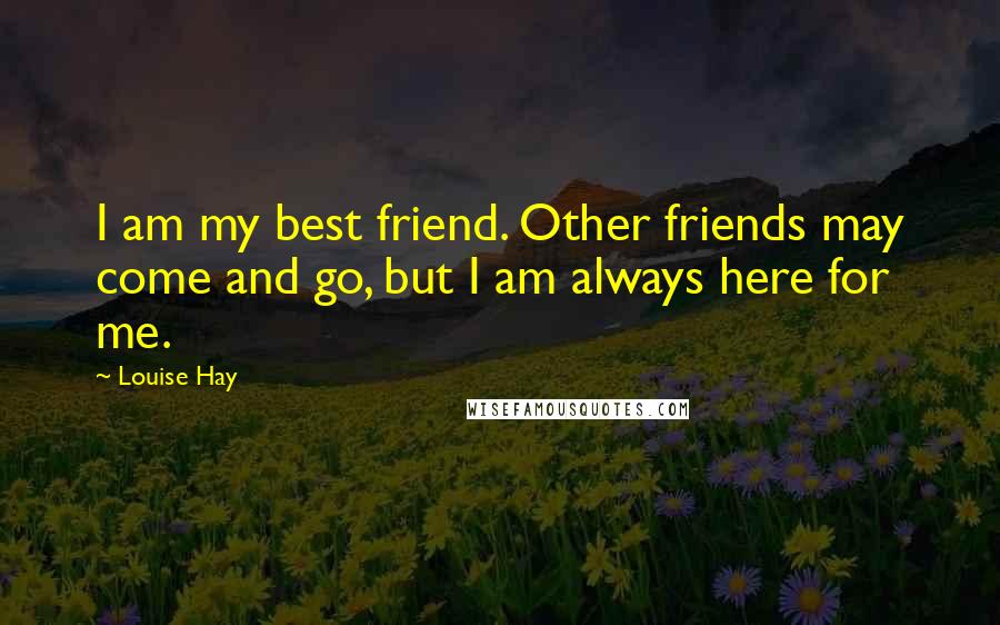 Louise Hay Quotes: I am my best friend. Other friends may come and go, but I am always here for me.