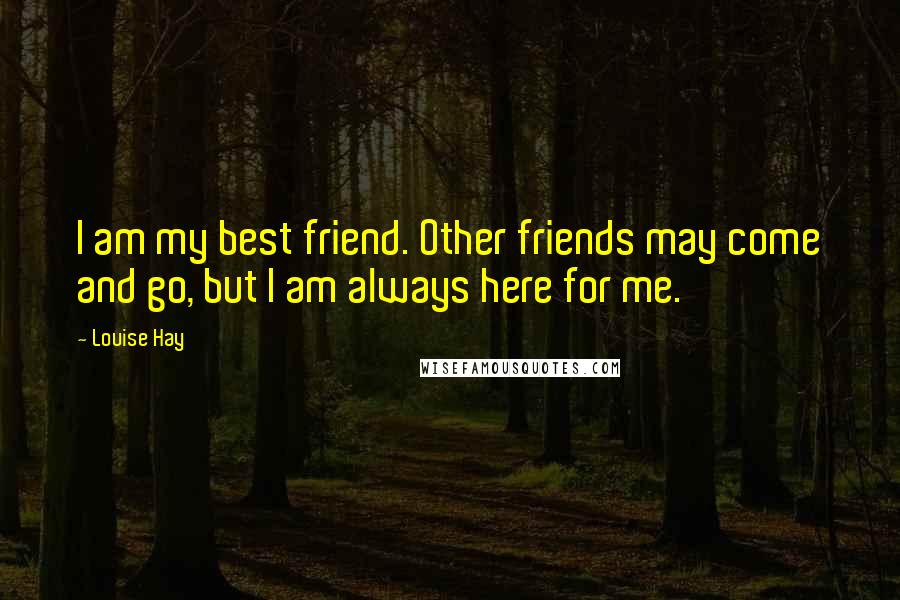 Louise Hay Quotes: I am my best friend. Other friends may come and go, but I am always here for me.