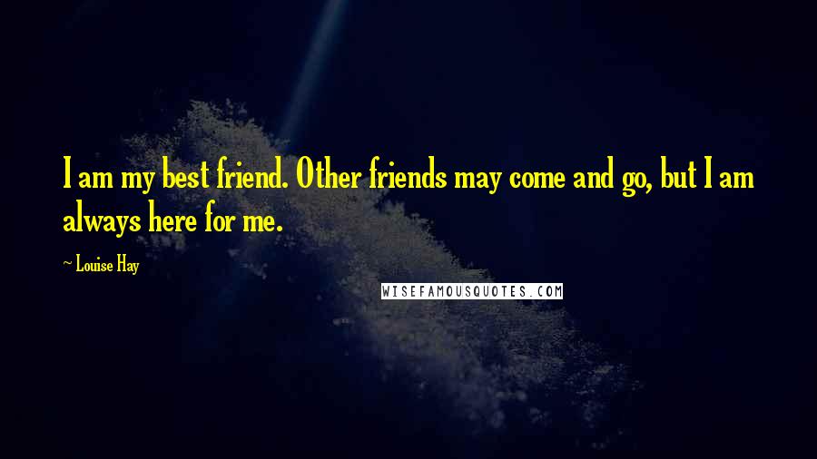 Louise Hay Quotes: I am my best friend. Other friends may come and go, but I am always here for me.