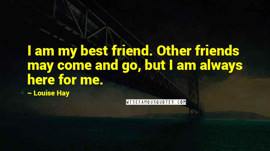 Louise Hay Quotes: I am my best friend. Other friends may come and go, but I am always here for me.