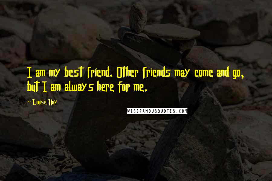 Louise Hay Quotes: I am my best friend. Other friends may come and go, but I am always here for me.