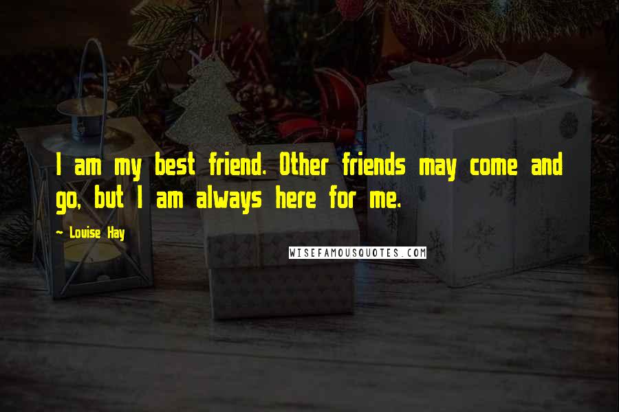 Louise Hay Quotes: I am my best friend. Other friends may come and go, but I am always here for me.