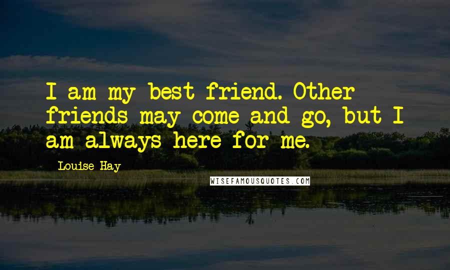 Louise Hay Quotes: I am my best friend. Other friends may come and go, but I am always here for me.