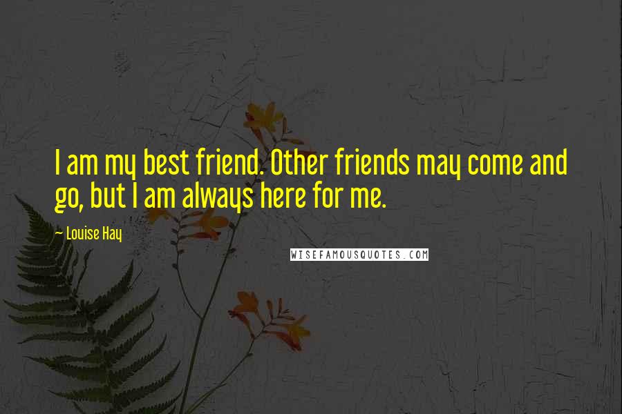 Louise Hay Quotes: I am my best friend. Other friends may come and go, but I am always here for me.