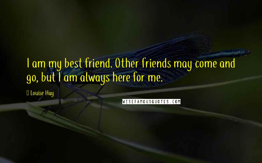 Louise Hay Quotes: I am my best friend. Other friends may come and go, but I am always here for me.