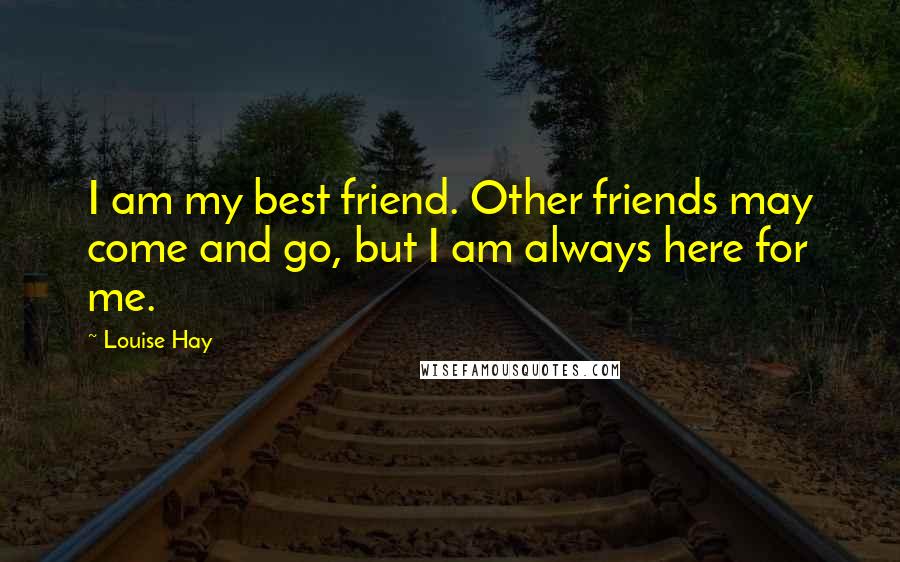 Louise Hay Quotes: I am my best friend. Other friends may come and go, but I am always here for me.