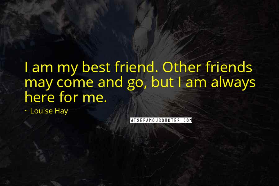 Louise Hay Quotes: I am my best friend. Other friends may come and go, but I am always here for me.