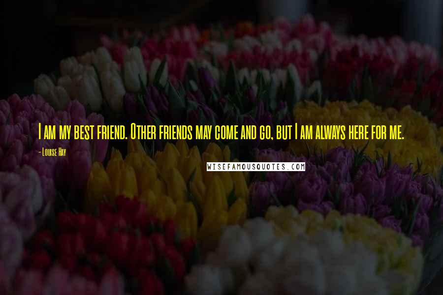 Louise Hay Quotes: I am my best friend. Other friends may come and go, but I am always here for me.