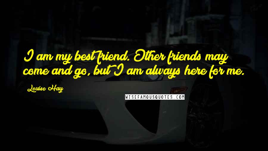 Louise Hay Quotes: I am my best friend. Other friends may come and go, but I am always here for me.