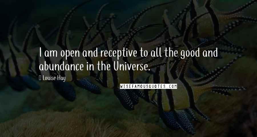 Louise Hay Quotes: I am open and receptive to all the good and abundance in the Universe.