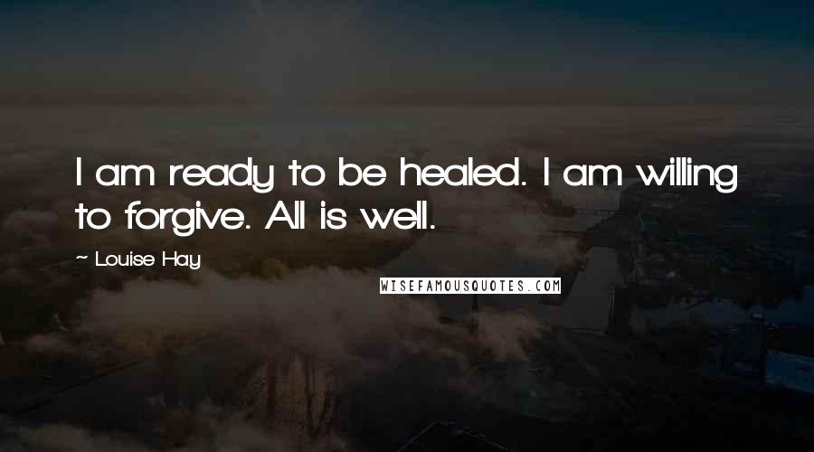 Louise Hay Quotes: I am ready to be healed. I am willing to forgive. All is well.