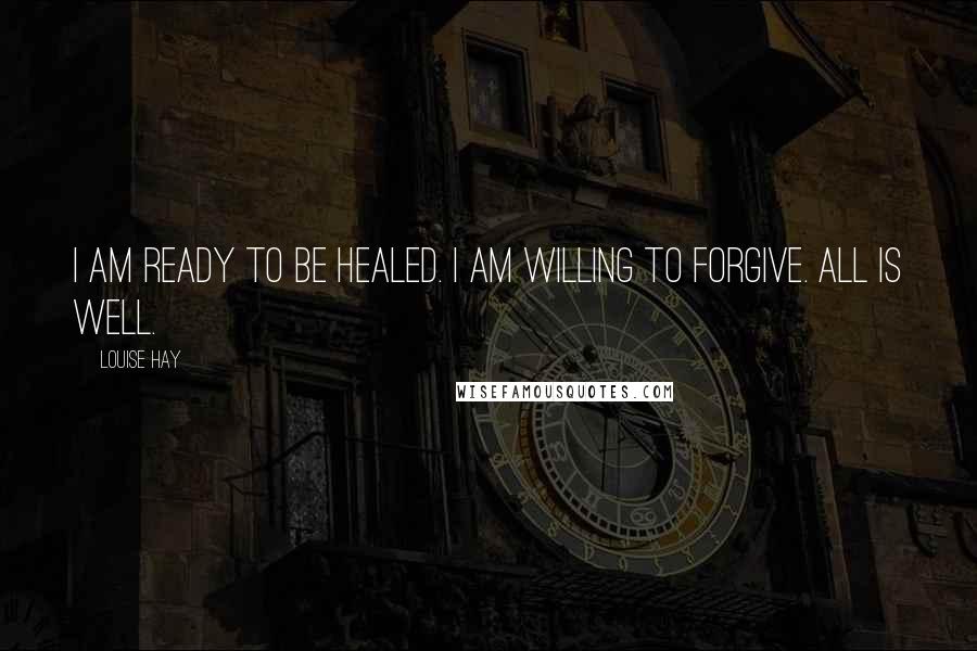 Louise Hay Quotes: I am ready to be healed. I am willing to forgive. All is well.