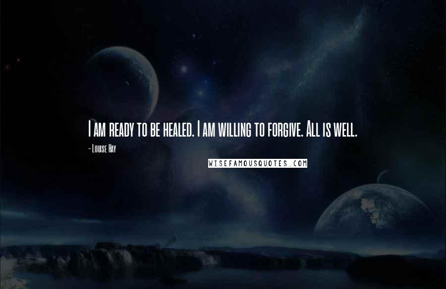 Louise Hay Quotes: I am ready to be healed. I am willing to forgive. All is well.