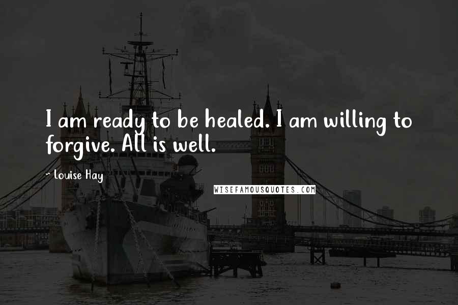 Louise Hay Quotes: I am ready to be healed. I am willing to forgive. All is well.