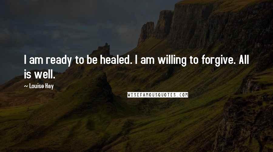 Louise Hay Quotes: I am ready to be healed. I am willing to forgive. All is well.