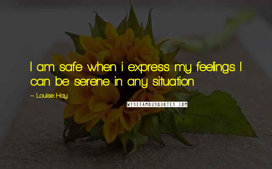 Louise Hay Quotes: I am safe when i express my feelings. I can be serene in any situation