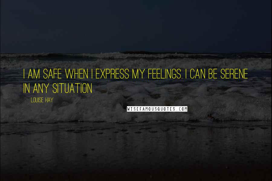 Louise Hay Quotes: I am safe when i express my feelings. I can be serene in any situation