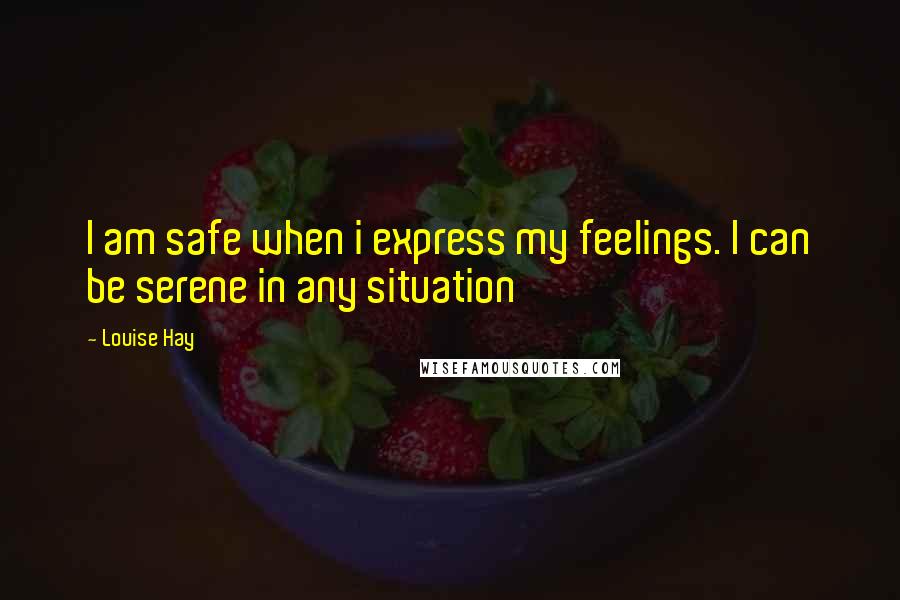 Louise Hay Quotes: I am safe when i express my feelings. I can be serene in any situation