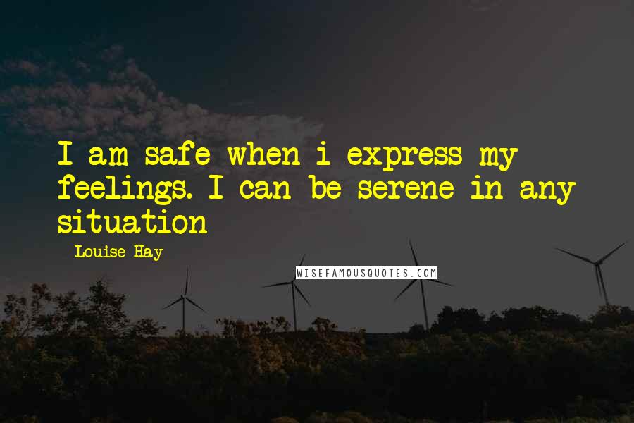 Louise Hay Quotes: I am safe when i express my feelings. I can be serene in any situation