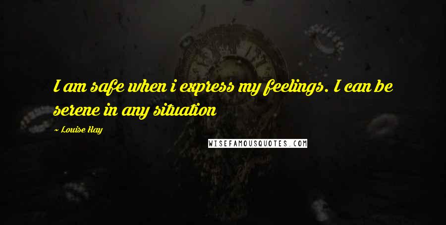 Louise Hay Quotes: I am safe when i express my feelings. I can be serene in any situation