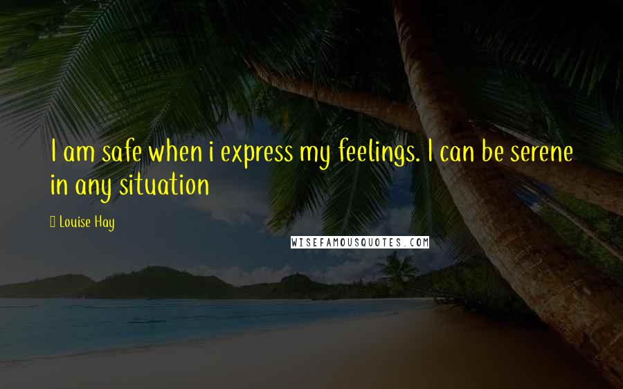 Louise Hay Quotes: I am safe when i express my feelings. I can be serene in any situation