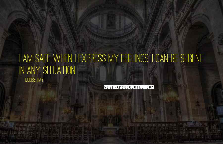 Louise Hay Quotes: I am safe when i express my feelings. I can be serene in any situation