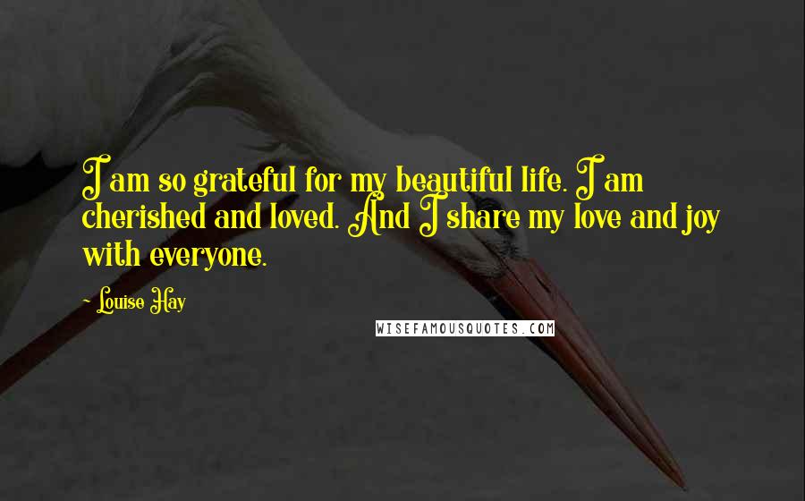 Louise Hay Quotes: I am so grateful for my beautiful life. I am cherished and loved. And I share my love and joy with everyone.