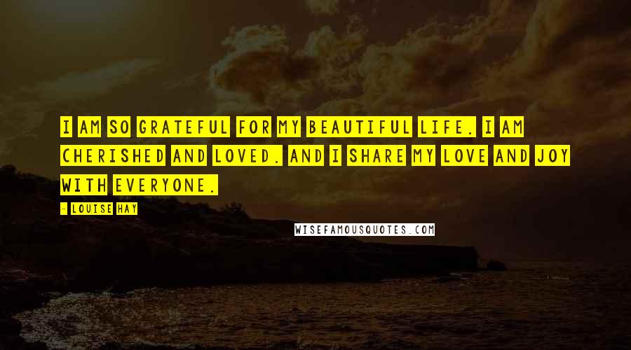 Louise Hay Quotes: I am so grateful for my beautiful life. I am cherished and loved. And I share my love and joy with everyone.