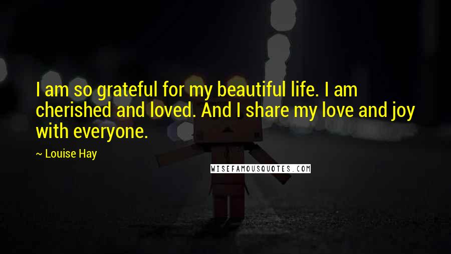 Louise Hay Quotes: I am so grateful for my beautiful life. I am cherished and loved. And I share my love and joy with everyone.