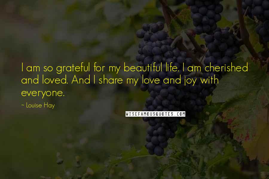 Louise Hay Quotes: I am so grateful for my beautiful life. I am cherished and loved. And I share my love and joy with everyone.