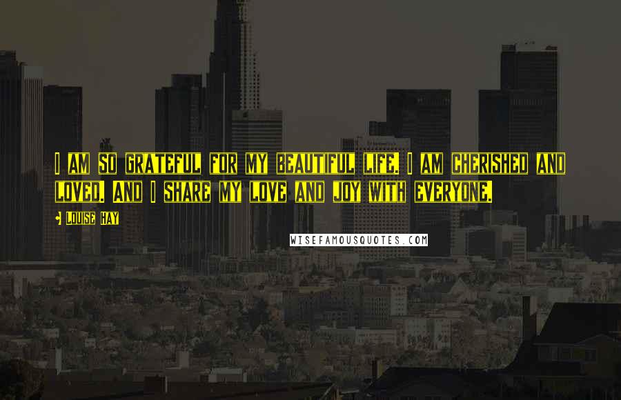 Louise Hay Quotes: I am so grateful for my beautiful life. I am cherished and loved. And I share my love and joy with everyone.