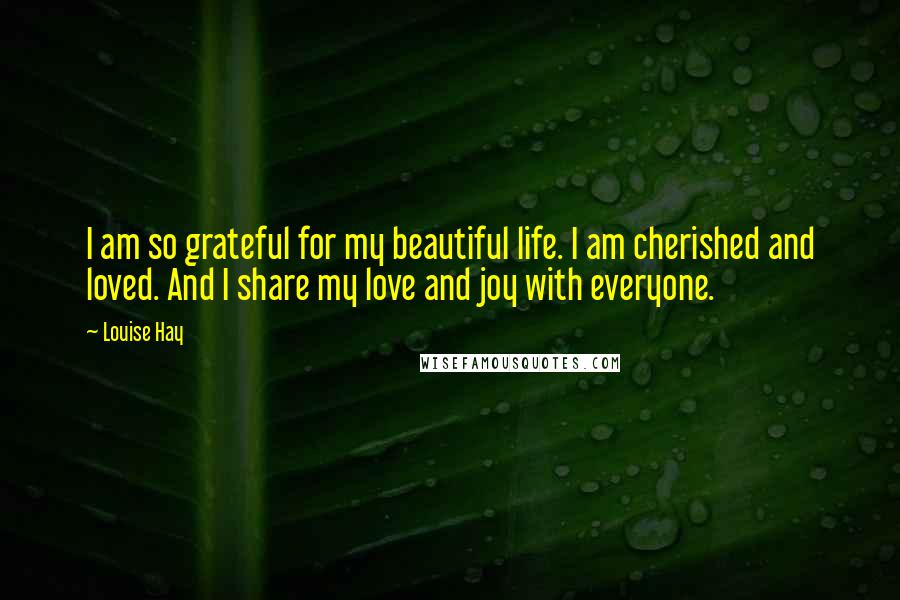 Louise Hay Quotes: I am so grateful for my beautiful life. I am cherished and loved. And I share my love and joy with everyone.