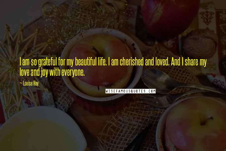 Louise Hay Quotes: I am so grateful for my beautiful life. I am cherished and loved. And I share my love and joy with everyone.
