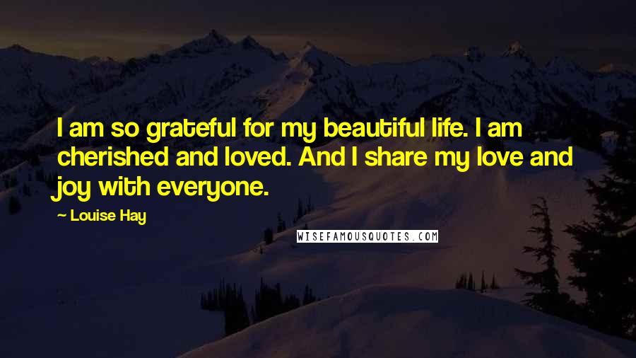 Louise Hay Quotes: I am so grateful for my beautiful life. I am cherished and loved. And I share my love and joy with everyone.
