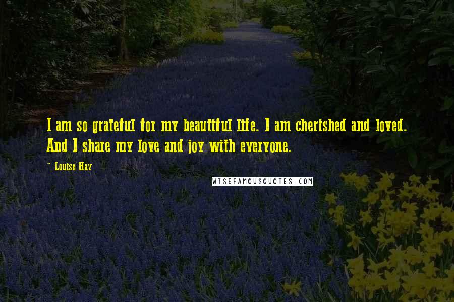 Louise Hay Quotes: I am so grateful for my beautiful life. I am cherished and loved. And I share my love and joy with everyone.